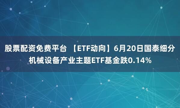 股票配资免费平台 【ETF动向】6月20日国泰细分机械设备产业主题ETF基金跌0.14%