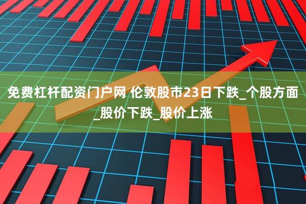 免费杠杆配资门户网 伦敦股市23日下跌_个股方面_股价下跌_股价上涨