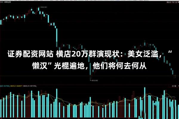 证券配资网站 横店20万群演现状：美女泛滥，“懒汉”光棍遍地，他们将何去何从