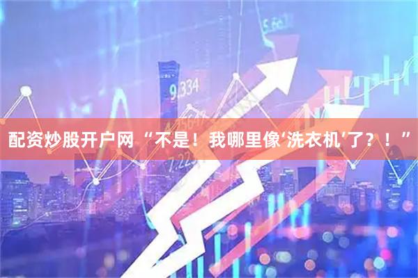 配资炒股开户网 “不是！我哪里像‘洗衣机’了？！”
