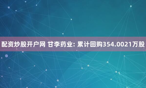 配资炒股开户网 甘李药业: 累计回购354.0021万股