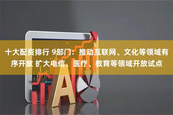 十大配资排行 9部门：推动互联网、文化等领域有序开放 扩大电信、医疗、教育等领域开放试点