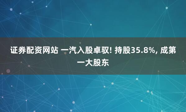 证券配资网站 一汽入股卓驭! 持股35.8%, 成第一大股东
