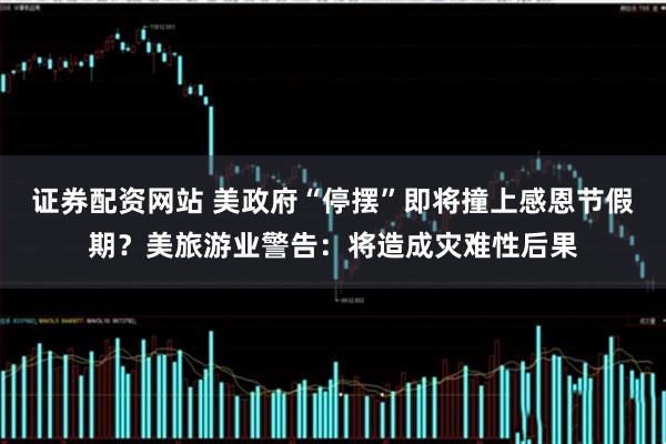 证券配资网站 美政府“停摆”即将撞上感恩节假期？美旅游业警告：将造成灾难性后果