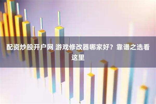 配资炒股开户网 游戏修改器哪家好？靠谱之选看这里