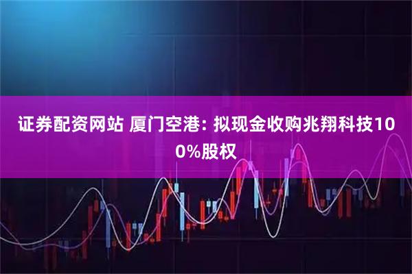 证券配资网站 厦门空港: 拟现金收购兆翔科技100%股权