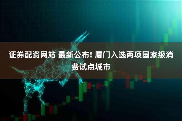 证券配资网站 最新公布! 厦门入选两项国家级消费试点城市