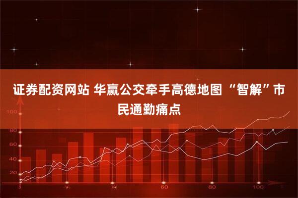 证券配资网站 华赢公交牵手高德地图 “智解”市民通勤痛点